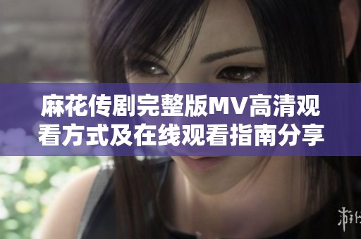 麻花传剧完整版MV高清观看方式及在线观看指南分享