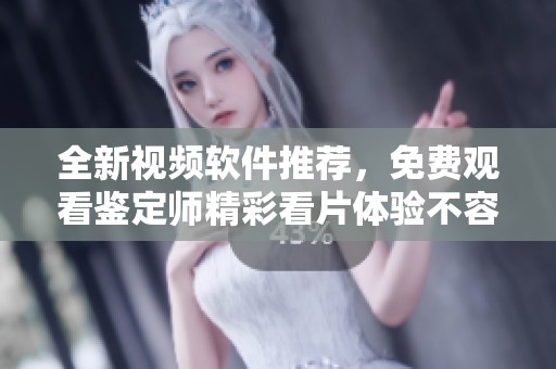 全新视频软件推荐，免费观看鉴定师精彩看片体验不容错过