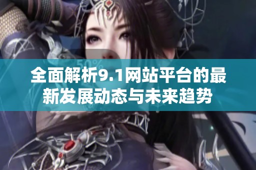 全面解析9.1网站平台的最新发展动态与未来趋势