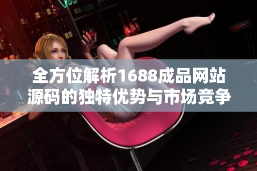 全方位解析1688成品网站源码的独特优势与市场竞争力