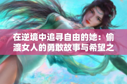 在逆境中追寻自由的她：偷渡女人的勇敢故事与希望之旅