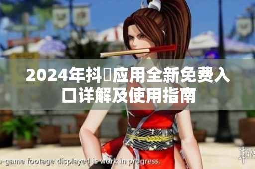 2024年抖抈应用全新免费入口详解及使用指南