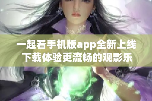 一起看手机版app全新上线 下载体验更流畅的观影乐趣