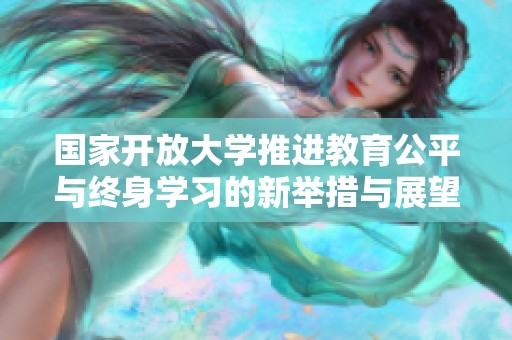国家开放大学推进教育公平与终身学习的新举措与展望