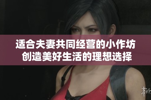 适合夫妻共同经营的小作坊 创造美好生活的理想选择