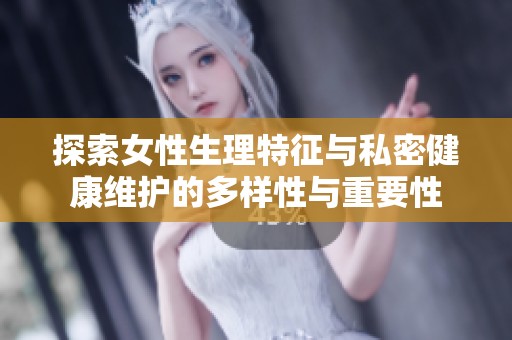 探索女性生理特征与私密健康维护的多样性与重要性