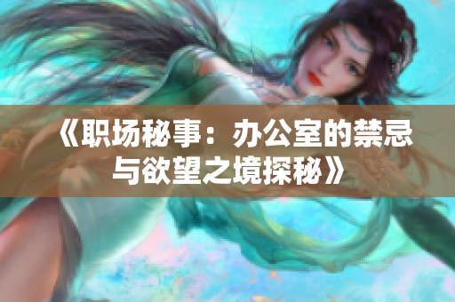 《职场秘事：办公室的禁忌与欲望之境探秘》