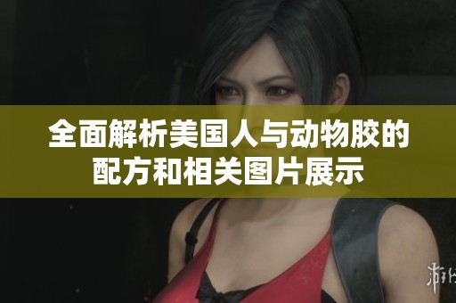 全面解析美国人与动物胶的配方和相关图片展示
