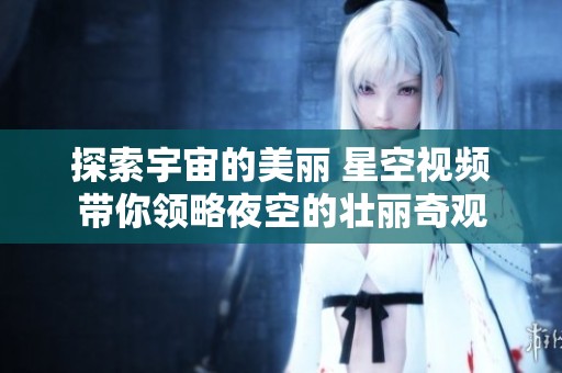 探索宇宙的美丽 星空视频带你领略夜空的壮丽奇观