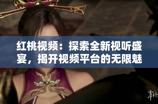 红桃视频：探索全新视听盛宴，揭开视频平台的无限魅力