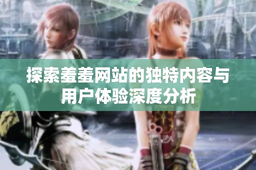 探索羞羞网站的独特内容与用户体验深度分析