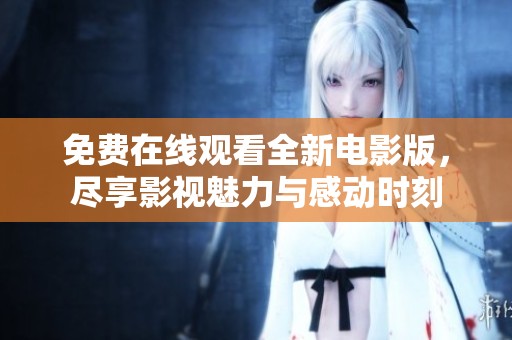 免费在线观看全新电影版，尽享影视魅力与感动时刻