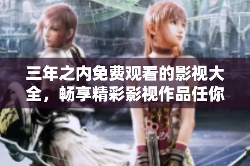 三年之内免费观看的影视大全，畅享精彩影视作品任你选