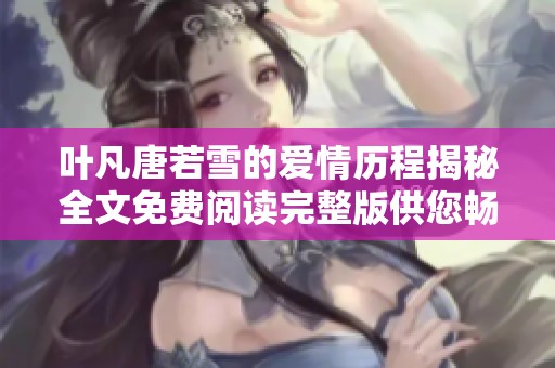 叶凡唐若雪的爱情历程揭秘全文免费阅读完整版供您畅享