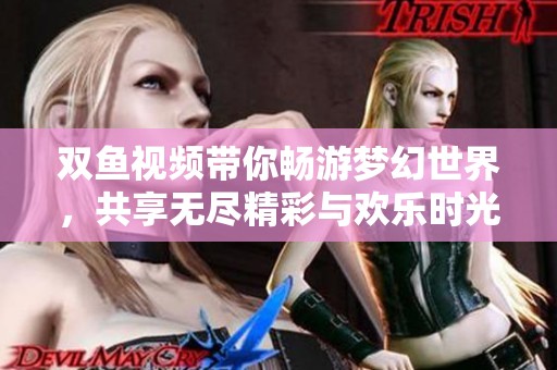 双鱼视频带你畅游梦幻世界，共享无尽精彩与欢乐时光