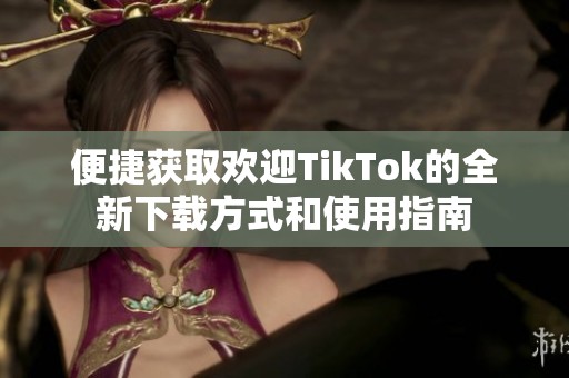 便捷获取欢迎TikTok的全新下载方式和使用指南