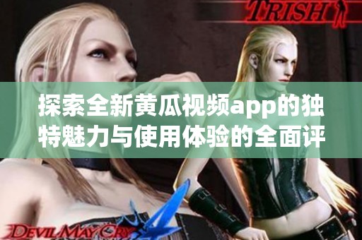 探索全新黄瓜视频app的独特魅力与使用体验的全面评测