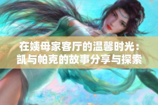 在姨母家客厅的温馨时光：凯与帕克的故事分享与探索