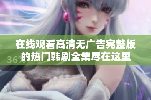 在线观看高清无广告完整版的热门韩剧全集尽在这里
