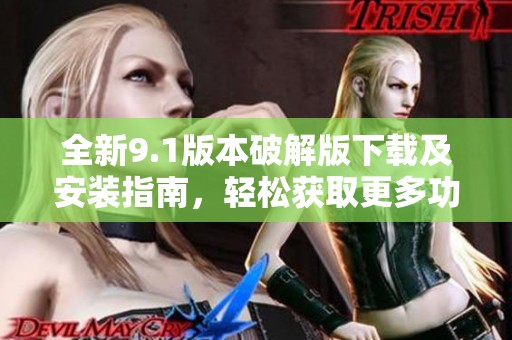 全新9.1版本破解版下载及安装指南，轻松获取更多功能和资源