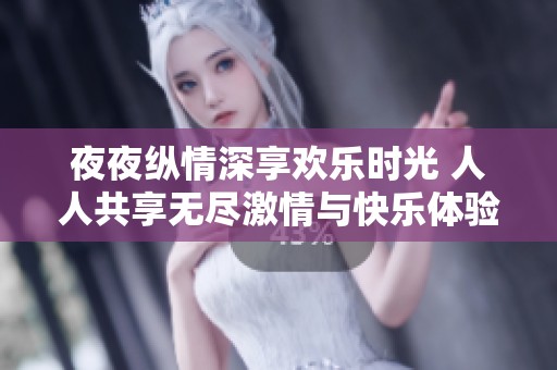 夜夜纵情深享欢乐时光 人人共享无尽激情与快乐体验