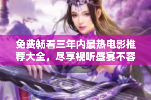 免费畅看三年内最热电影推荐大全，尽享视听盛宴不容错过