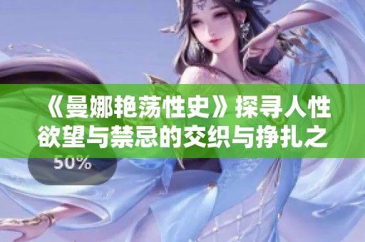 《曼娜艳荡性史》探寻人性欲望与禁忌的交织与挣扎之旅