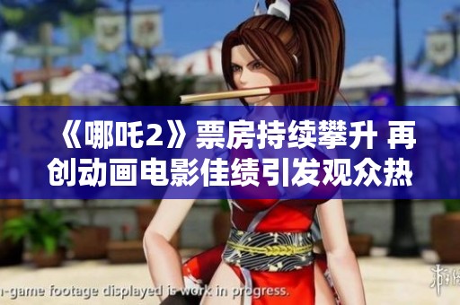 《哪吒2》票房持续攀升 再创动画电影佳绩引发观众热议