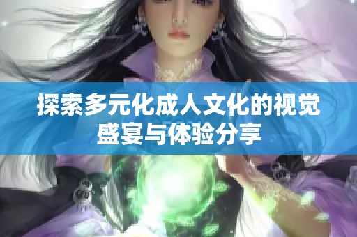 探索多元化成人文化的视觉盛宴与体验分享