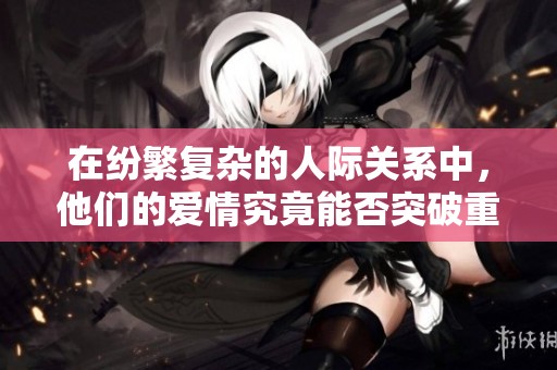 在纷繁复杂的人际关系中，他们的爱情究竟能否突破重重阻碍