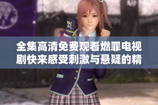 全集高清免费观看燃罪电视剧快来感受刺激与悬疑的精彩剧情吧