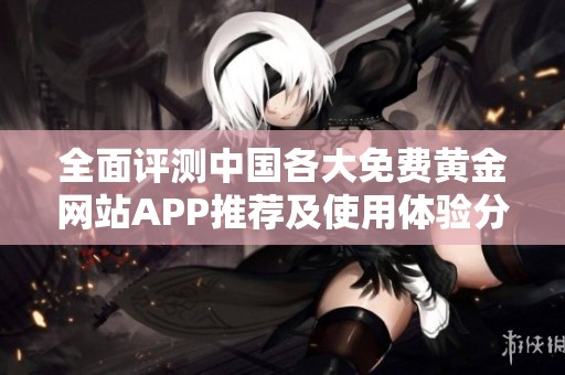全面评测中国各大免费黄金网站APP推荐及使用体验分享