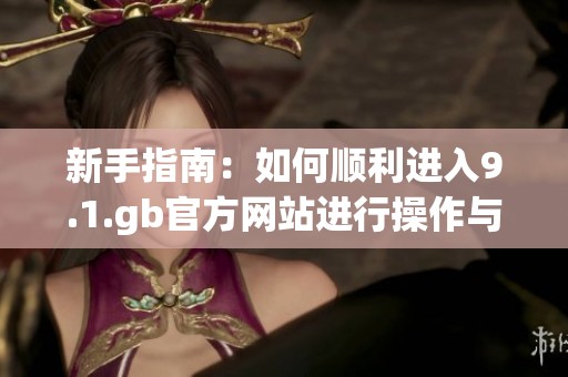 新手指南：如何顺利进入9.1.gb官方网站进行操作与申请