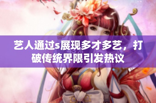 艺人通过s展现多才多艺，打破传统界限引发热议