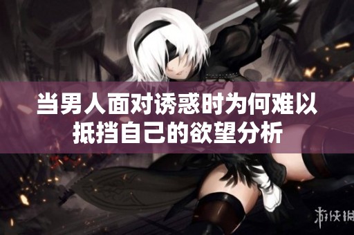 当男人面对诱惑时为何难以抵挡自己的欲望分析
