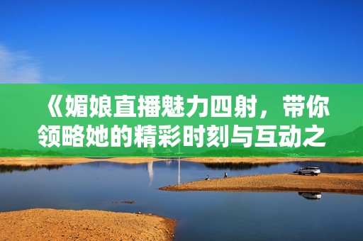 《媚娘直播魅力四射，带你领略她的精彩时刻与互动之旅》