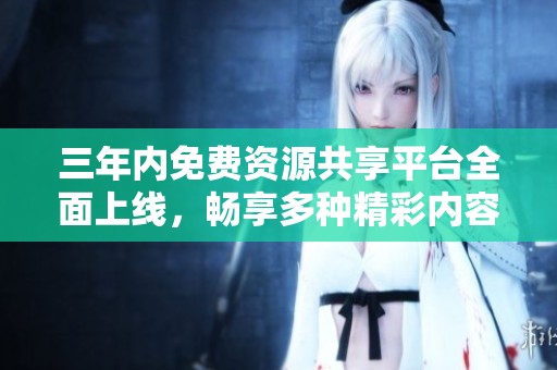 三年内免费资源共享平台全面上线，畅享多种精彩内容选择