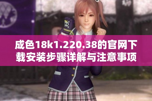成色18k1.220.38的官网下载安装步骤详解与注意事项