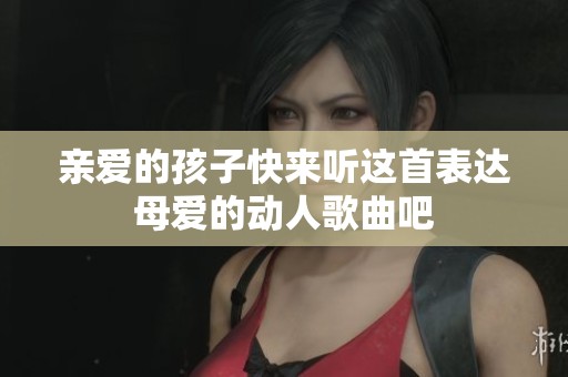 亲爱的孩子快来听这首表达母爱的动人歌曲吧