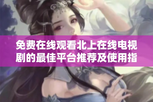 免费在线观看北上在线电视剧的最佳平台推荐及使用指南