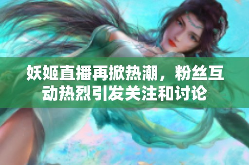 妖姬直播再掀热潮，粉丝互动热烈引发关注和讨论
