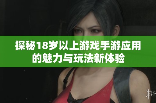 探秘18岁以上游戏手游应用的魅力与玩法新体验