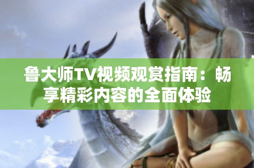 鲁大师TV视频观赏指南：畅享精彩内容的全面体验