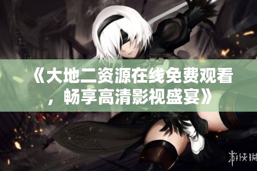 《大地二资源在线免费观看，畅享高清影视盛宴》