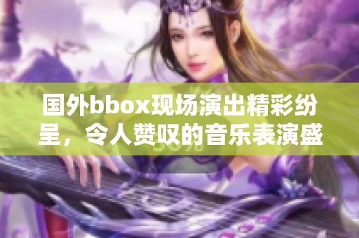 国外bbox现场演出精彩纷呈，令人赞叹的音乐表演盛宴