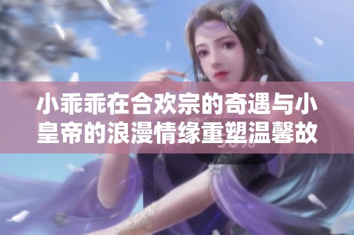小乖乖在合欢宗的奇遇与小皇帝的浪漫情缘重塑温馨故事