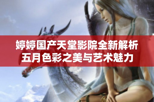 婷婷国产天堂影院全新解析五月色彩之美与艺术魅力