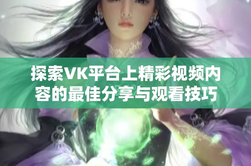探索VK平台上精彩视频内容的最佳分享与观看技巧