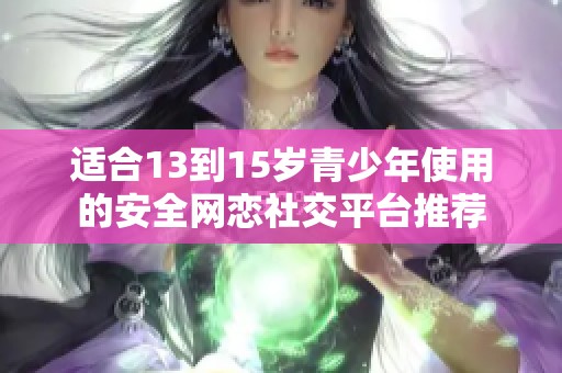 适合13到15岁青少年使用的安全网恋社交平台推荐