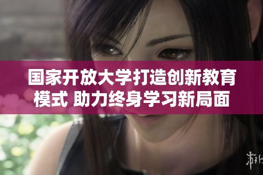 国家开放大学打造创新教育模式 助力终身学习新局面